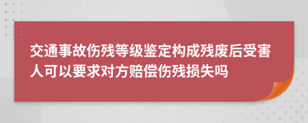 交通事故伤残等级鉴定构成残废后受害人可以要求对方赔偿伤残损失吗