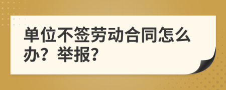 单位不签劳动合同怎么办？举报？