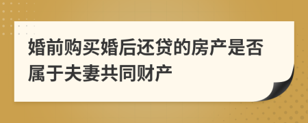 婚前购买婚后还贷的房产是否属于夫妻共同财产