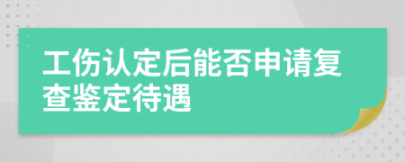 工伤认定后能否申请复查鉴定待遇