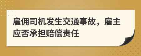 雇佣司机发生交通事故，雇主应否承担赔偿责任