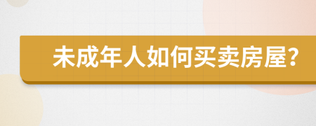 未成年人如何买卖房屋？