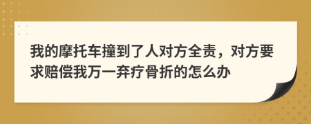 我的摩托车撞到了人对方全责，对方要求赔偿我万一弃疗骨折的怎么办