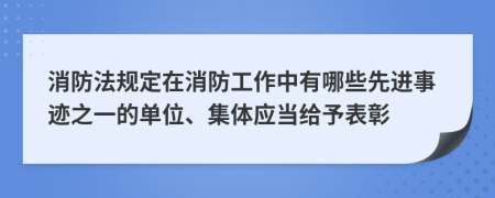 消防法规定在消防工作中有哪些先进事迹之一的单位、集体应当给予表彰