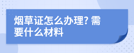 烟草证怎么办理? 需要什么材料