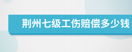 荆州七级工伤赔偿多少钱