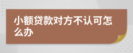 小额贷款对方不认可怎么办