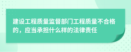 建设工程质量监督部门工程质量不合格的，应当承担什么样的法律责任