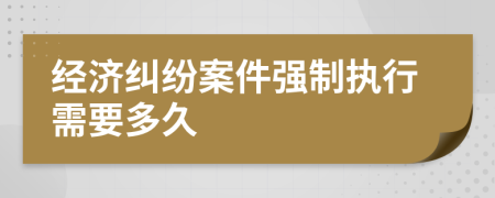 经济纠纷案件强制执行需要多久