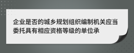 企业是否的城乡规划组织编制机关应当委托具有相应资格等级的单位承