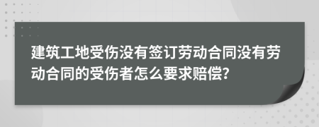 建筑工地受伤没有签订劳动合同没有劳动合同的受伤者怎么要求赔偿？