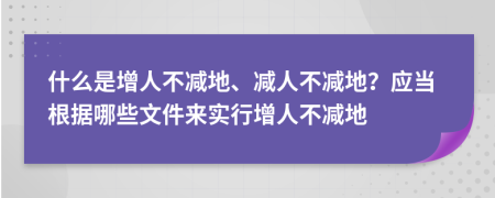 什么是增人不减地、减人不减地？应当根据哪些文件来实行增人不减地