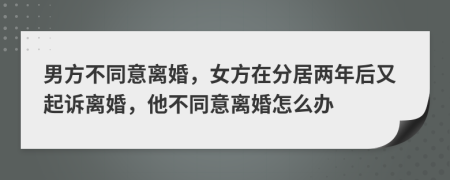 男方不同意离婚，女方在分居两年后又起诉离婚，他不同意离婚怎么办