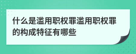 什么是滥用职权罪滥用职权罪的构成特征有哪些