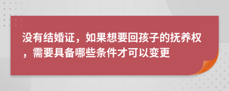 没有结婚证，如果想要回孩子的抚养权，需要具备哪些条件才可以变更