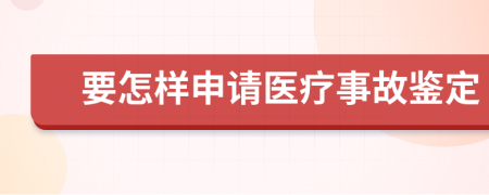 要怎样申请医疗事故鉴定