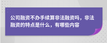 公司融资不办手续算非法融资吗，非法融资的特点是什么，有哪些内容