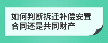 如何判断拆迁补偿安置合同还是共同财产