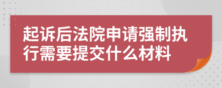 起诉后法院申请强制执行需要提交什么材料