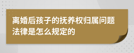 离婚后孩子的抚养权归属问题法律是怎么规定的