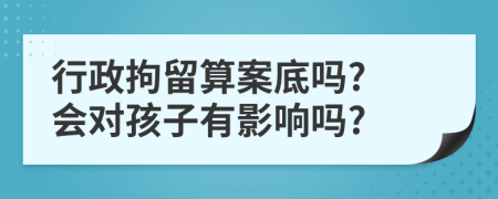 行政拘留算案底吗? 会对孩子有影响吗?