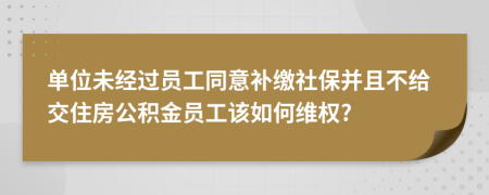 单位未经过员工同意补缴社保并且不给交住房公积金员工该如何维权?