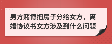 男方赌博把房子分给女方，离婚协议书女方涉及到什么问题