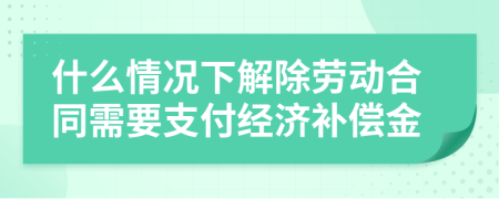 什么情况下解除劳动合同需要支付经济补偿金