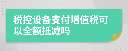 税控设备支付增值税可以全额抵减吗