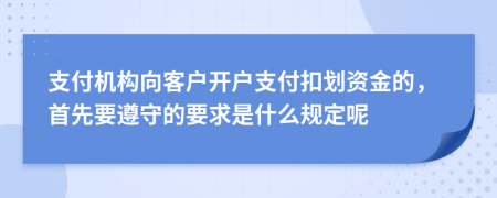 支付机构向客户开户支付扣划资金的，首先要遵守的要求是什么规定呢