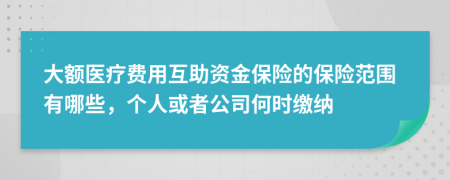 大额医疗费用互助资金保险的保险范围有哪些，个人或者公司何时缴纳