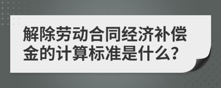 解除劳动合同经济补偿金的计算标准是什么？