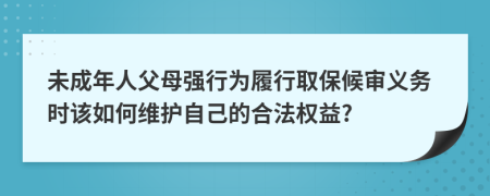 未成年人父母强行为履行取保候审义务时该如何维护自己的合法权益?