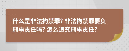 什么是非法拘禁罪? 非法拘禁罪要负刑事责任吗? 怎么追究刑事责任?