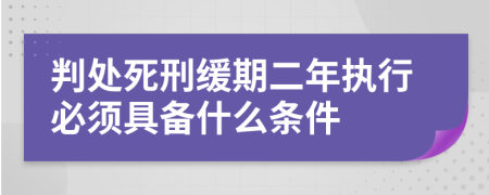 判处死刑缓期二年执行必须具备什么条件