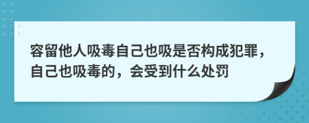 容留他人吸毒自己也吸是否构成犯罪，自己也吸毒的，会受到什么处罚