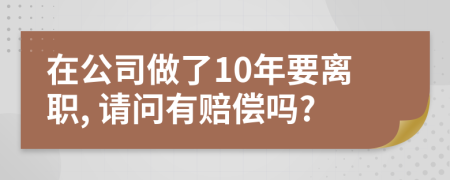 在公司做了10年要离职, 请问有赔偿吗?