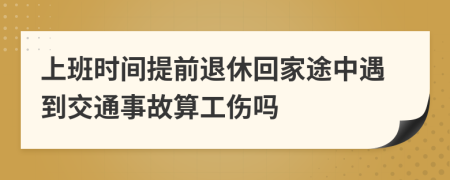 上班时间提前退休回家途中遇到交通事故算工伤吗