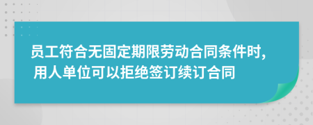 员工符合无固定期限劳动合同条件时, 用人单位可以拒绝签订续订合同