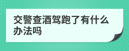 交警查酒驾跑了有什么办法吗