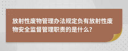 放射性废物管理办法规定负有放射性废物安全监督管理职责的是什么？