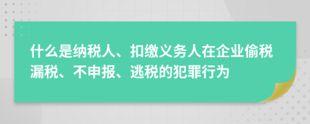 什么是纳税人、扣缴义务人在企业偷税漏税、不申报、逃税的犯罪行为