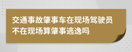 交通事故肇事车在现场驾驶员不在现场算肇事逃逸吗