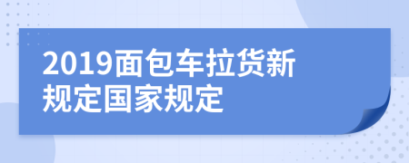 2019面包车拉货新规定国家规定