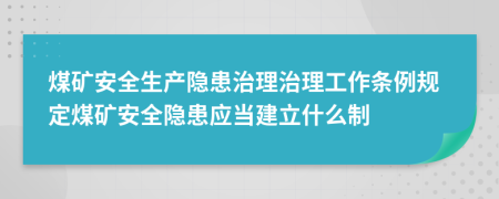 煤矿安全生产隐患治理治理工作条例规定煤矿安全隐患应当建立什么制