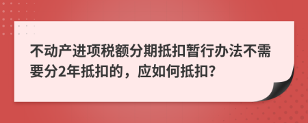 不动产进项税额分期抵扣暂行办法不需要分2年抵扣的，应如何抵扣？