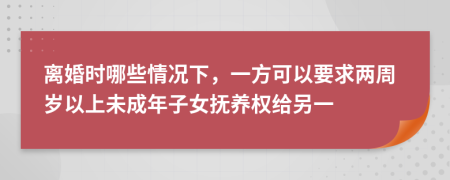 离婚时哪些情况下，一方可以要求两周岁以上未成年子女抚养权给另一