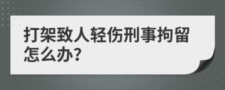 打架致人轻伤刑事拘留怎么办？