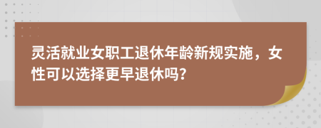 灵活就业女职工退休年龄新规实施，女性可以选择更早退休吗？