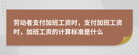 劳动者支付加班工资时，支付加班工资时，加班工资的计算标准是什么